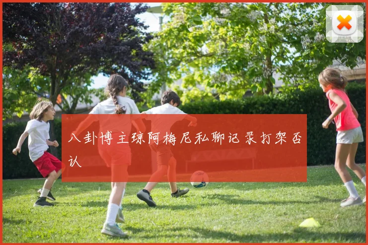 八卦博主琼阿梅尼私聊记录打架否认