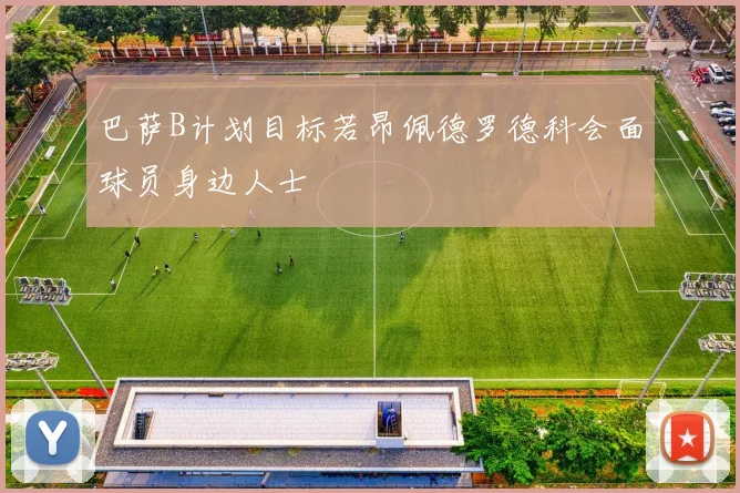 巴萨B计划目标若昂佩德罗德科会面球员身边人士