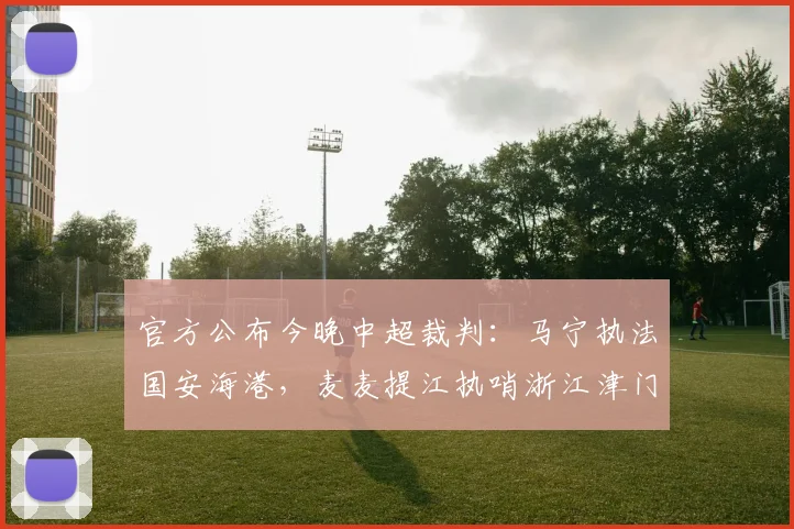 官方公布今晚中超裁判：马宁执法国安海港，麦麦提江执哨浙江津门虎