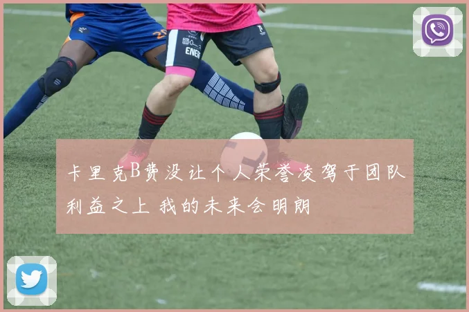 卡里克B费没让个人荣誉凌驾于团队利益之上 我的未来会明朗