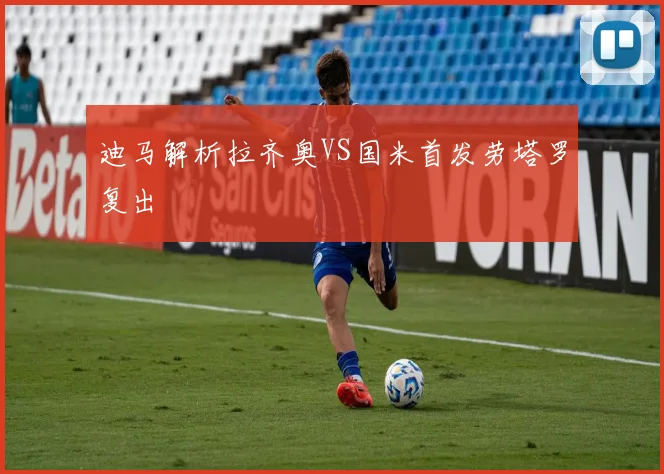 迪马解析拉齐奥VS国米首发劳塔罗复出