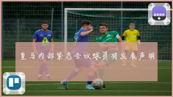 皇马内部紧急会议球员将发表声明