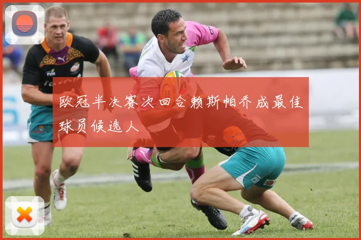 欧冠半决赛次回合赖斯帕乔成最佳球员候选人