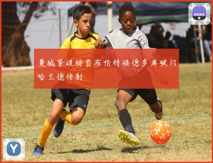 曼城紧追榜首布伦特福德多库破门哈兰德传射