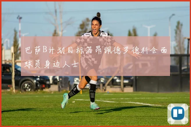 巴萨B计划目标若昂佩德罗德科会面球员身边人士