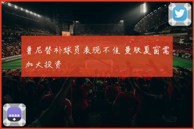 鲁尼替补球员表现不佳 曼联夏窗需加大投资