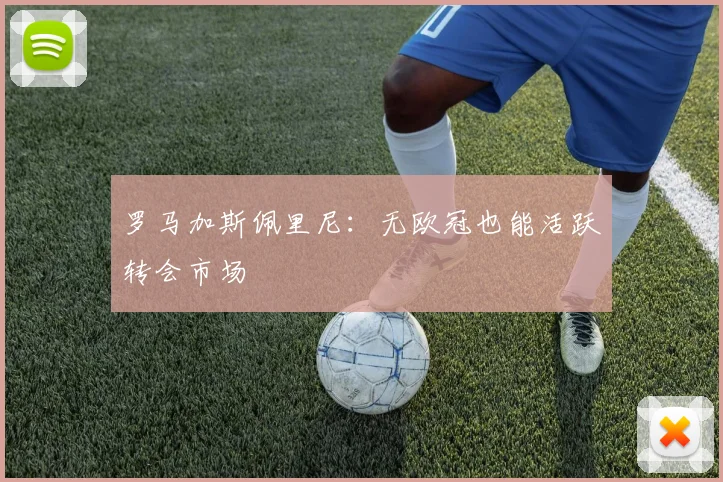 罗马加斯佩里尼：无欧冠也能活跃转会市场