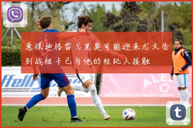 意媒迪格雷戈里奥可能迎来尤文告别战纽卡已与他的经纪人接触