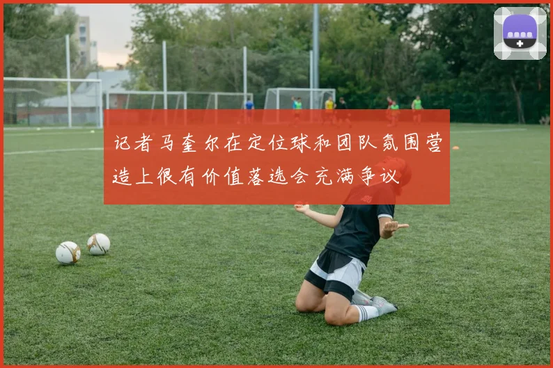 记者马奎尔在定位球和团队氛围营造上很有价值落选会充满争议